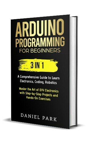 Arduino Programming for Beginners: 3 in 1: A Comprehensive Guide to Learn Electronics, Coding, Robotics
