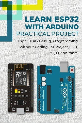 Learn Esp32 With Arduino - Practical Project: Esp32 Jtag Debug, Programming Without Coding, Iot Project, Gdb, Mqtt And More